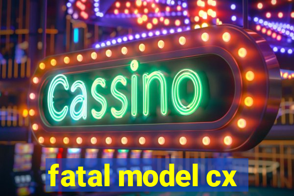 fatal model cx